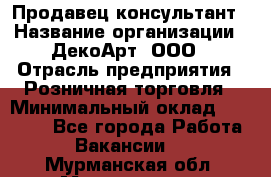 Продавец-консультант › Название организации ­ ДекоАрт, ООО › Отрасль предприятия ­ Розничная торговля › Минимальный оклад ­ 30 000 - Все города Работа » Вакансии   . Мурманская обл.,Мончегорск г.